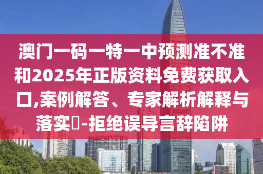 澳門一碼一特一中預(yù)測(cè)準(zhǔn)不準(zhǔn)和2025年正版資料免費(fèi)獲取入口,案例解答、專家解析解釋與落實(shí)?-拒絕誤導(dǎo)言辭陷阱