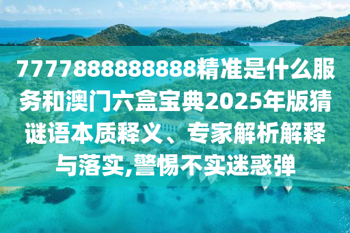 7777888888888精準是什么服務和澳門六盒寶典2025年版猜謎語本質釋義、專家解析解釋與落實,警惕不實迷惑彈