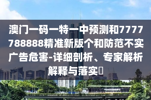 澳門一碼一特一中預測和7777788888精準新版個和防范不實廣告危害-詳細剖析、專家解析解釋與落實?
