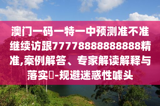 澳門一碼一特一中預(yù)測(cè)準(zhǔn)不準(zhǔn)繼續(xù)訪跟77778888888888精準(zhǔn),案例解答、專家解讀解釋與落實(shí)?-規(guī)避迷惑性噱頭
