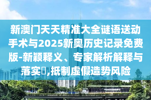 新澳門天天精準大全謎語送動手術與2025新奧歷史記錄免費版-新穎釋義、專家解析解釋與落實?,抵制虛假造勢風險