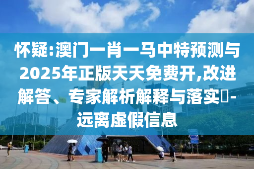 懷疑:澳門一肖一馬中特預測與2025年正版天天免費開,改進解答、專家解析解釋與落實?-遠離虛假信息