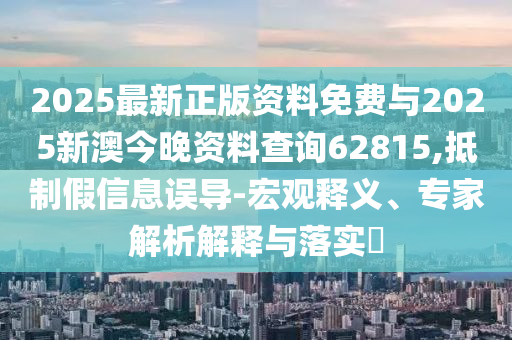 2025最新正版資料免費與2025新澳今晚資料查詢62815,抵制假信息誤導(dǎo)-宏觀釋義、專家解析解釋與落實?
