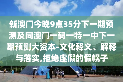新澳門今晚9點35分下一期預測及同澳門一碼一特一中下一期預測大資本-文化釋義、解釋與落實,拒絕虛假的假幌子