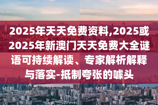 2025年天天免費(fèi)資料,2025或2025年新澳門天天免費(fèi)大全謎語可持續(xù)解讀、專家解析解釋與落實(shí)-抵制夸張的噱頭