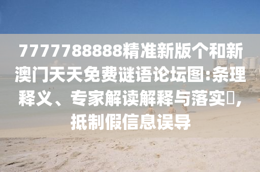 7777788888精準(zhǔn)新版?zhèn)€和新澳門天天免費(fèi)謎語論壇圖:條理釋義、專家解讀解釋與落實(shí)?,抵制假信息誤導(dǎo)