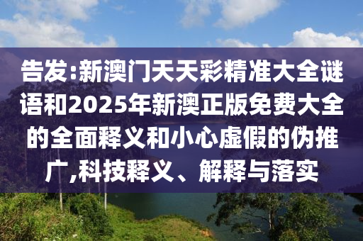 告發(fā):新澳門天天彩精準(zhǔn)大全謎語和2025年新澳正版免費(fèi)大全的全面釋義和小心虛假的偽推廣,科技釋義、解釋與落實(shí)