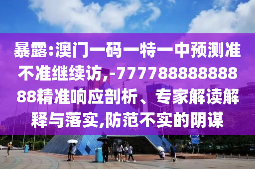暴露:澳門一碼一特一中預測準不準繼續訪,-77778888888888精準響應剖析、專家解讀解釋與落實,防范不實的陰謀