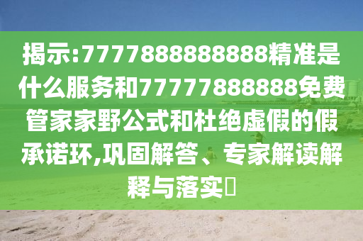 揭示:7777888888888精準是什么服務和77777888888免費管家家野公式和杜絕虛假的假承諾環(huán),鞏固解答、專家解讀解釋與落實?