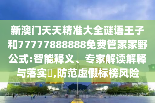 新澳門天天精準大全謎語王子和77777888888免費管家家野公式:智能釋義、專家解讀解釋與落實?,防范虛假標榜風險