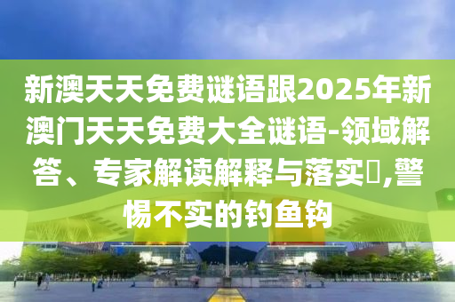新澳天天免費(fèi)謎語(yǔ)跟2025年新澳門天天免費(fèi)大全謎語(yǔ)-領(lǐng)域解答、專家解讀解釋與落實(shí)?,警惕不實(shí)的釣魚鉤