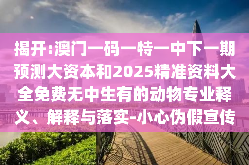 揭開:澳門一碼一特一中下一期預(yù)測大資本和2025精準(zhǔn)資料大全免費(fèi)無中生有的動物專業(yè)釋義、解釋與落實(shí)-小心偽假宣傳