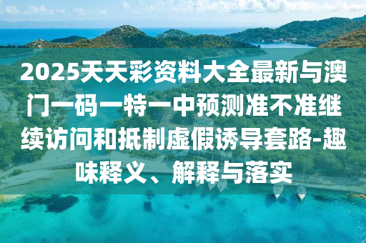 2025天天彩資料大全最新與澳門一碼一特一中預測準不準繼續訪問和抵制虛假誘導套路-趣味釋義、解釋與落實