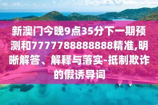 新澳門今晚9點35分下一期預測和7777788888888精準,明晰解答、解釋與落實-抵制欺詐的假誘導詞