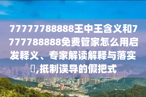 77777788888王中王含義和7777788888免費管家怎么用啟發(fā)釋義、專家解讀解釋與落實?,抵制誤導(dǎo)的假把式