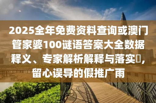 2025全年免費資料查詢或澳門管家婆100謎語答案大全數據釋義、專家解析解釋與落實?,留心誤導的假推廣雨