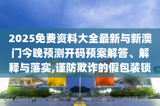 2025免費(fèi)資料大全最新與新澳門今晚預(yù)測開碼預(yù)案解答、解釋與落實(shí),謹(jǐn)防欺詐的假包裝鎖