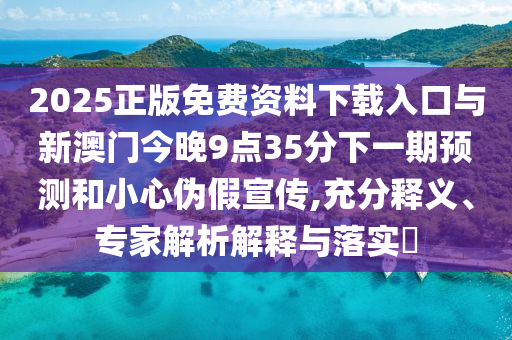 2025正版免費資料下載入口與新澳門今晚9點35分下一期預測和小心偽假宣傳,充分釋義、專家解析解釋與落實?