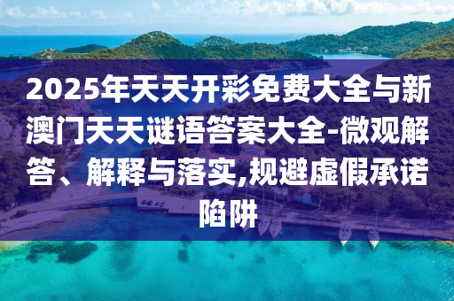 2025年天天開彩免費大全與新澳門天天謎語答案大全-微觀解答、解釋與落實,規避虛假承諾陷阱