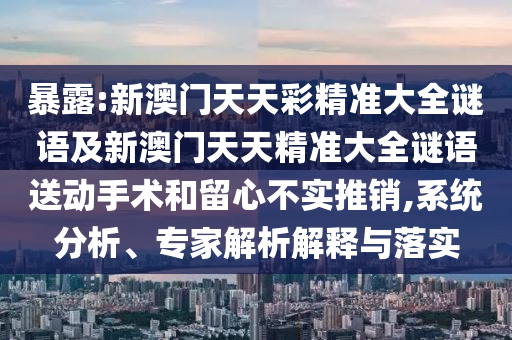 暴露:新澳門天天彩精準大全謎語及新澳門天天精準大全謎語送動手術和留心不實推銷,系統分析、專家解析解釋與落實