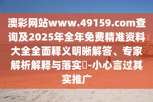 澳彩網站www.49159.соm查詢及2025年全年免費精準資料大全全面釋義明晰解答、專家解析解釋與落實?-小心言過其實推廣
