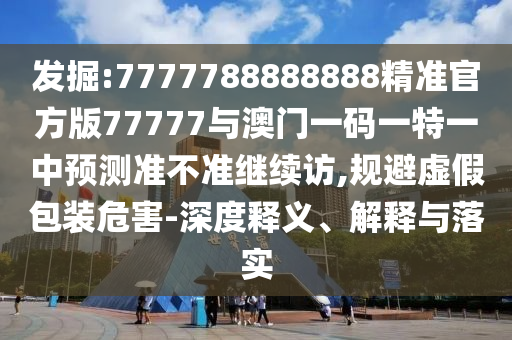 發掘:7777788888888精準官方版77777與澳門一碼一特一中預測準不準繼續訪,規避虛假包裝危害-深度釋義、解釋與落實