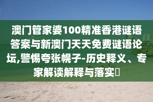 澳門管家婆100精準香港謎語答案與新澳門天天免費謎語論壇,警惕夸張幌子-歷史釋義、專家解讀解釋與落實?