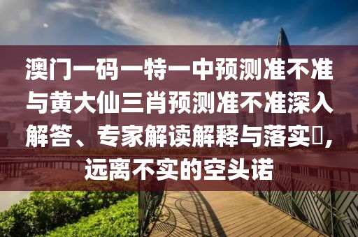 澳門一碼一特一中預測準不準與黃大仙三肖預測準不準深入解答、專家解讀解釋與落實?,遠離不實的空頭諾