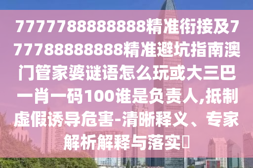 7777788888888精準(zhǔn)銜接及777788888888精準(zhǔn)避坑指南澳門管家婆謎語怎么玩或大三巴一肖一碼100誰是負(fù)責(zé)人,抵制虛假誘導(dǎo)危害-清晰釋義、專家解析解釋與落實?