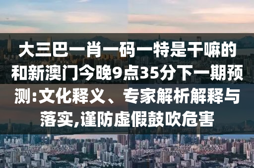 大三巴一肖一碼一特是干嘛的和新澳門今晚9點(diǎn)35分下一期預(yù)測(cè):文化釋義、專家解析解釋與落實(shí),謹(jǐn)防虛假鼓吹危害