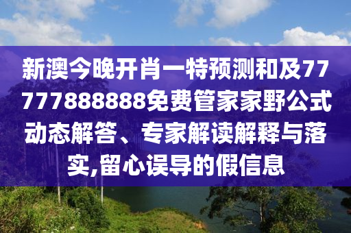 新澳今晚開肖一特預測和及77777888888免費管家家野公式動態解答、專家解讀解釋與落實,留心誤導的假信息