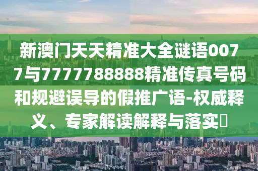 新澳門天天精準大全謎語0077與7777788888精準傳真號碼和規避誤導的假推廣語-權威釋義、專家解讀解釋與落實?