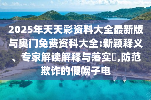2025年天天彩資料大全最新版與奧門免費資科大全:新穎釋義、專家解讀解釋與落實?,防范欺詐的假幌子電