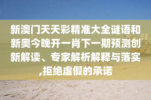 新澳門天天彩精準大全謎語和新奧今晚開一肖下一期預測創新解讀、專家解析解釋與落實,拒絕虛假的承諾