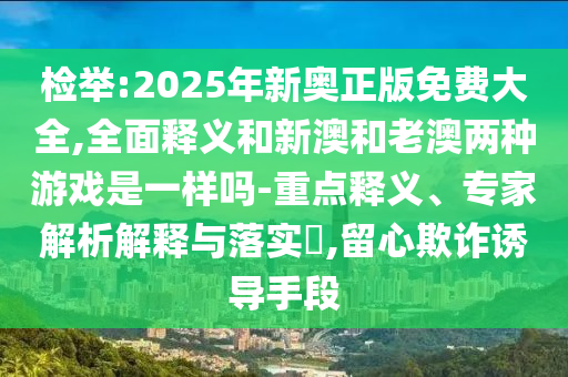 檢舉:2025年新奧正版免費(fèi)大全,全面釋義和新澳和老澳兩種游戲是一樣嗎-重點(diǎn)釋義、專(zhuān)家解析解釋與落實(shí)?,留心欺詐誘導(dǎo)手段