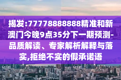 揭發(fā):77778888888精準(zhǔn)和新澳門今晚9點35分下一期預(yù)測-品質(zhì)解讀、專家解析解釋與落實,拒絕不實的假承諾語