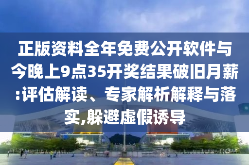 正版資料全年免費(fèi)公開軟件與今晚上9點(diǎn)35開獎(jiǎng)結(jié)果破舊月薪:評(píng)估解讀、專家解析解釋與落實(shí),躲避虛假誘導(dǎo)