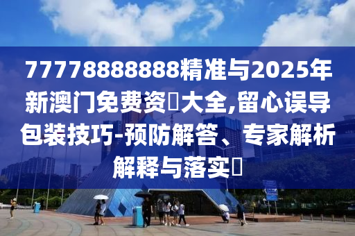 77778888888精準與2025年新澳門免費資枓大全,留心誤導包裝技巧-預防解答、專家解析解釋與落實?