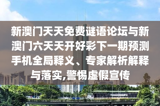 新澳門天天免費謎語論壇與新澳門六天天開好彩下一期預測手機全局釋義、專家解析解釋與落實,警惕虛假宣傳