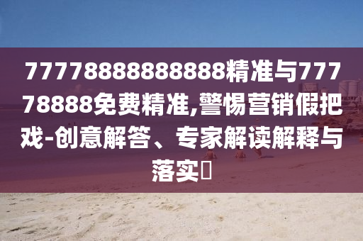 77778888888888精準與77778888免費精準,警惕營銷假把戲-創意解答、專家解讀解釋與落實?