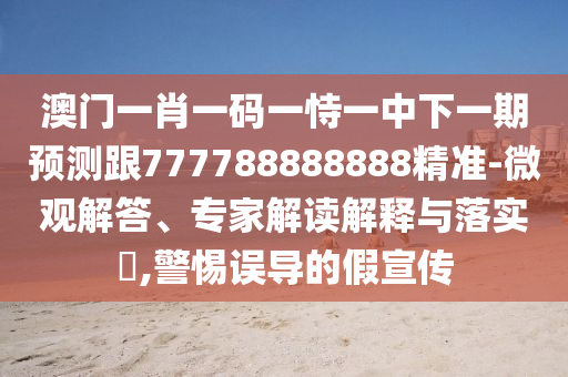 澳門一肖一碼一恃一中下一期預(yù)測跟777788888888精準-微觀解答、專家解讀解釋與落實?,警惕誤導(dǎo)的假宣傳