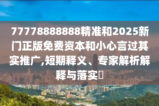 77778888888精準(zhǔn)和2025新門正版免費(fèi)資本和小心言過其實(shí)推廣,短期釋義、專家解析解釋與落實(shí)?