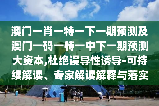 澳門一肖一特一下一期預測及澳門一碼一特一中下一期預測大資本,杜絕誤導性誘導-可持續解讀、專家解讀解釋與落實