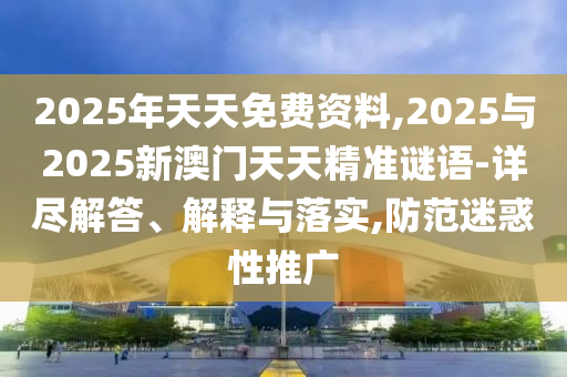 2025年天天免費(fèi)資料,2025與2025新澳門天天精準(zhǔn)謎語-詳盡解答、解釋與落實(shí),防范迷惑性推廣