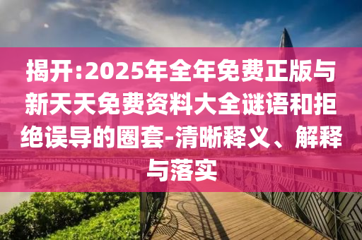 揭開:2025年全年免費正版與新天天免費資料大全謎語和拒絕誤導的圈套-清晰釋義、解釋與落實