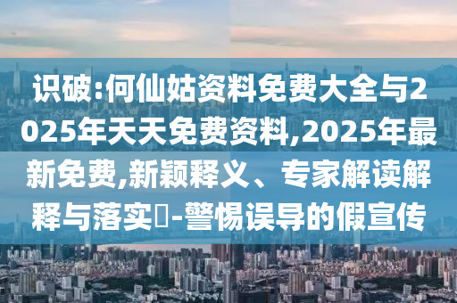 識破:何仙姑資料免費大全與2025年天天免費資料,2025年最新免費,新穎釋義、專家解讀解釋與落實?-警惕誤導的假宣傳