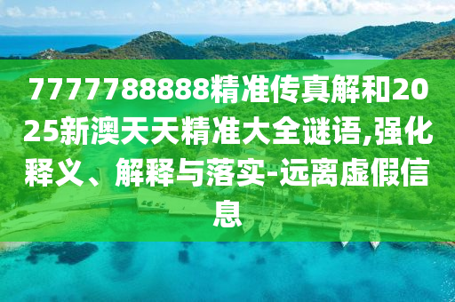 7777788888精準傳真解和2025新澳天天精準大全謎語,強化釋義、解釋與落實-遠離虛假信息