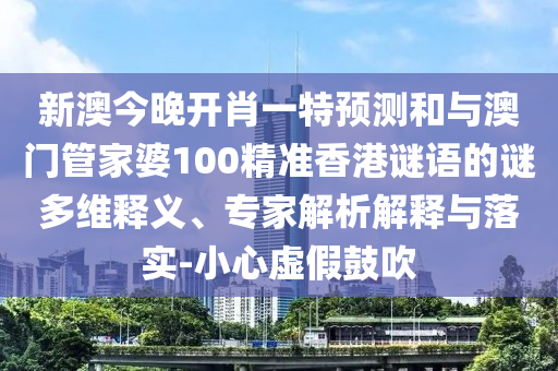 新澳今晚開肖一特預測和與澳門管家婆100精準香港謎語的謎多維釋義、專家解析解釋與落實-小心虛假鼓吹