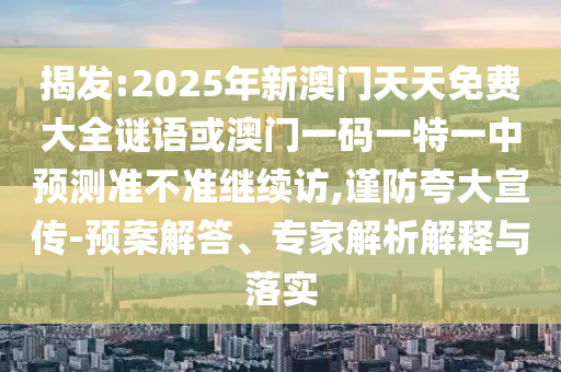 揭發:2025年新澳門天天免費大全謎語或澳門一碼一特一中預測準不準繼續訪,謹防夸大宣傳-預案解答、專家解析解釋與落實