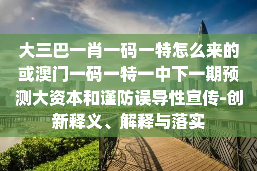 大三巴一肖一碼一特怎么來的或澳門一碼一特一中下一期預測大資本和謹防誤導性宣傳-創新釋義、解釋與落實